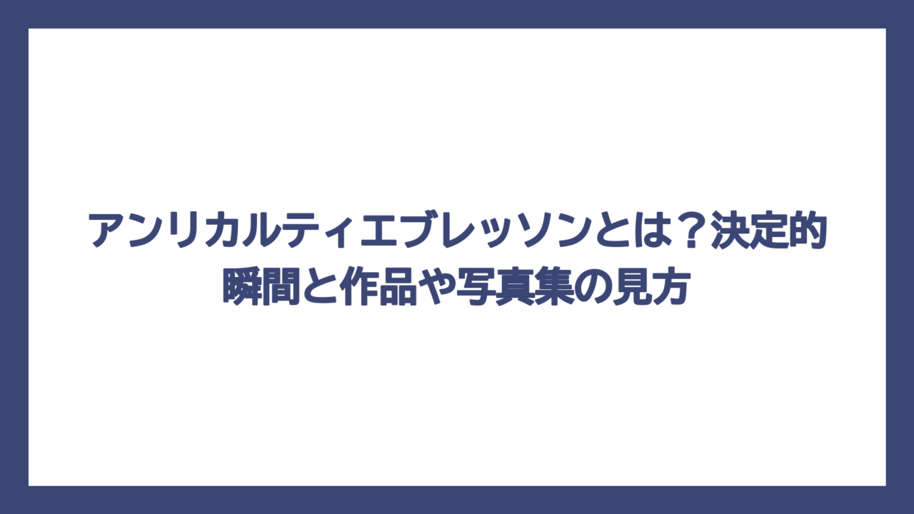 アンリカルティエブレッソンとは？決定的瞬間と作品や写真集の見方