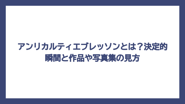 アンリカルティエブレッソンとは？決定的瞬間と作品や写真集の見方