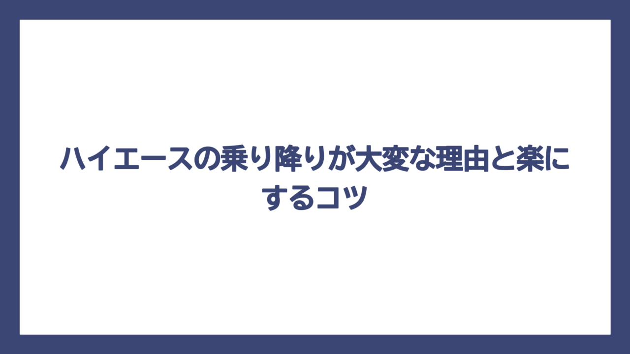 ハイエースの乗り降りが大変な理由と楽にするコツ