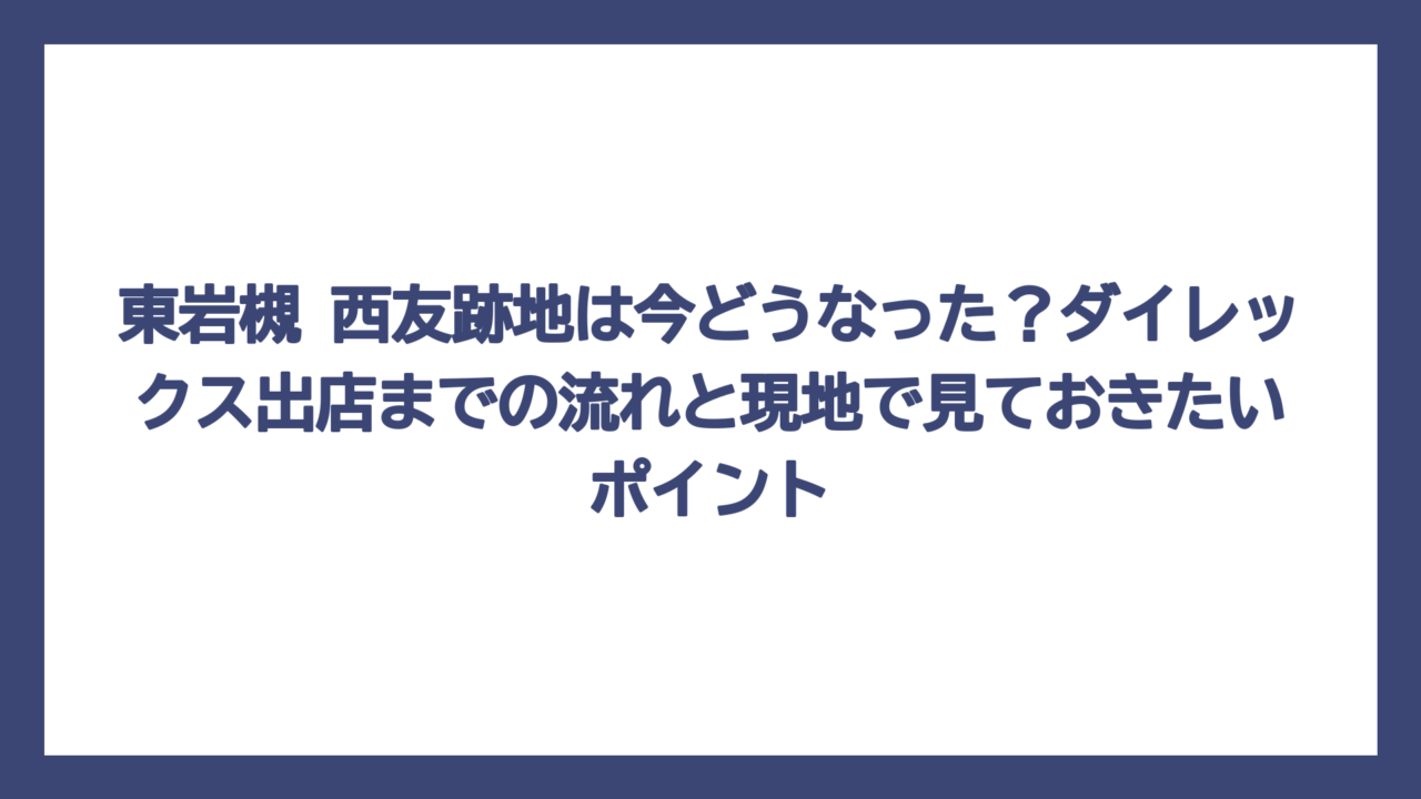 東岩槻 西友跡地は今どうなった？ダイレックス出店までの流れと現地で見ておきたいポイント