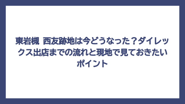 東岩槻 西友跡地は今どうなった？ダイレックス出店までの流れと現地で見ておきたいポイント