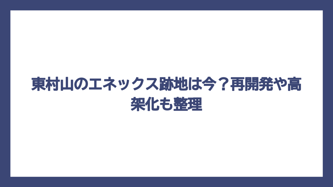 東村山のエネックス跡地は今？再開発や高架化も整理