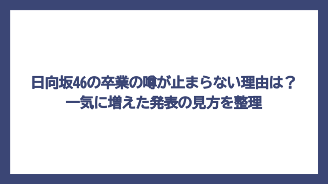 日向坂46の卒業の噂が止まらない理由は？一気に増えた発表の見方を整理