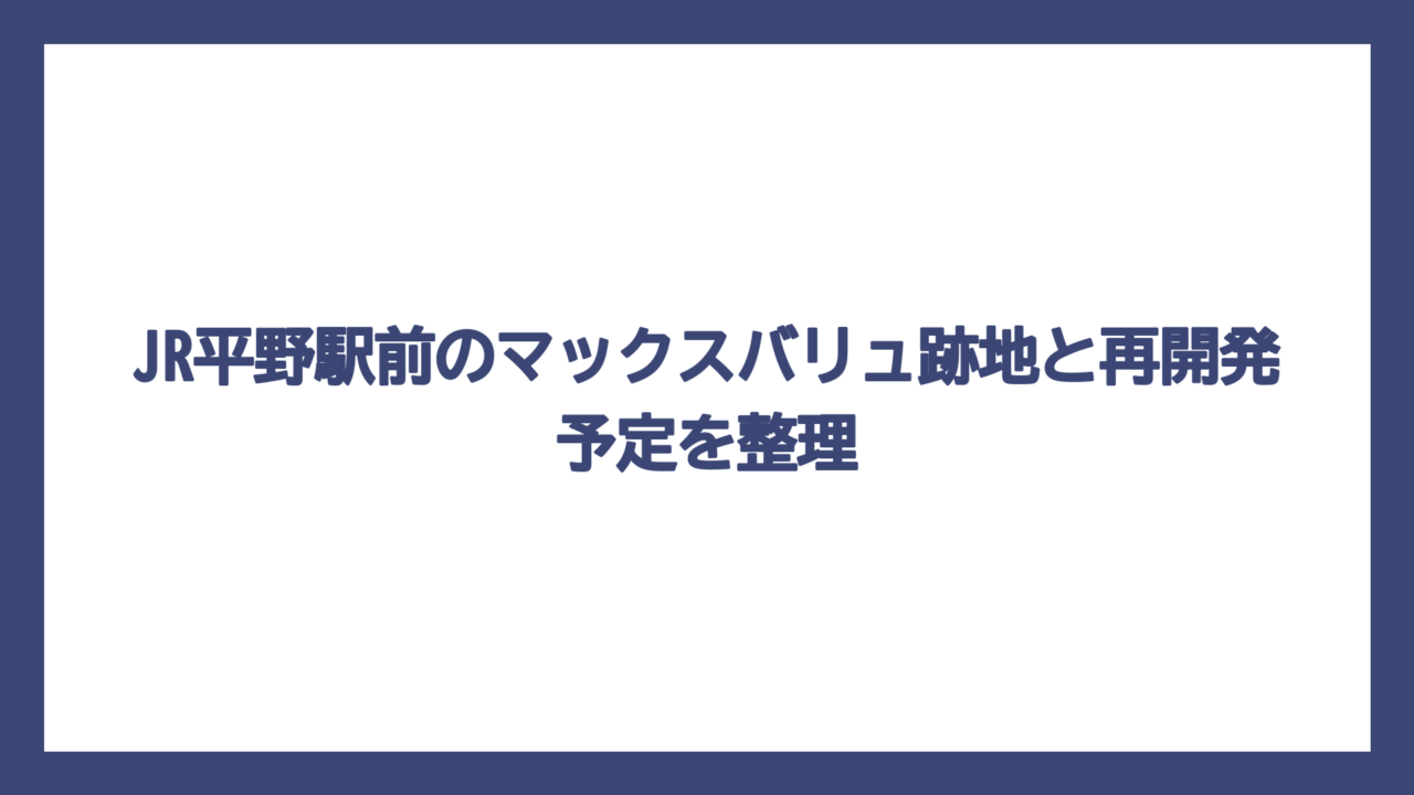 JR平野駅前のマックスバリュ跡地と再開発予定を整理