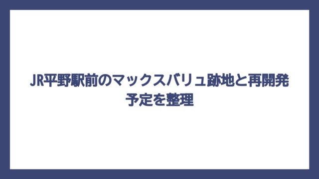 JR平野駅前のマックスバリュ跡地と再開発予定を整理