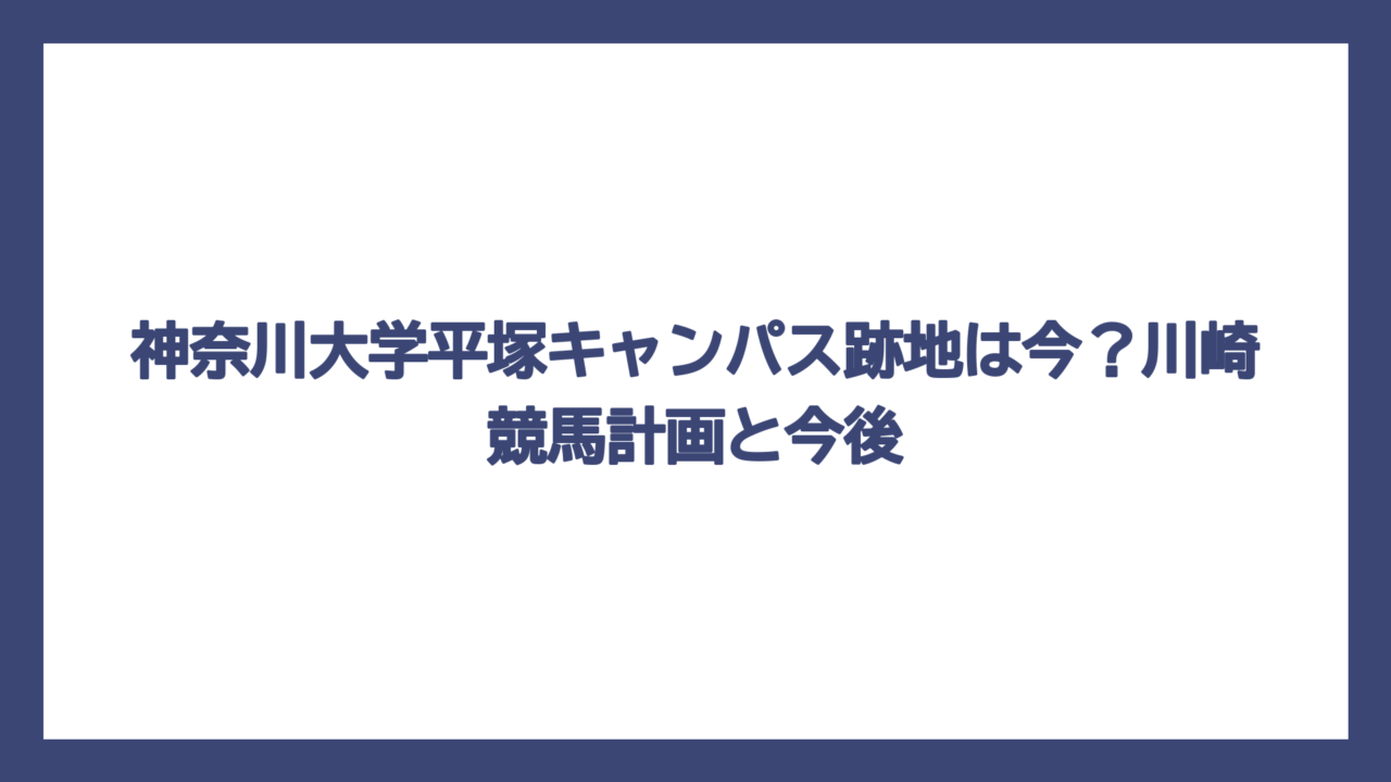 神奈川大学平塚キャンパス跡地は今？川崎競馬計画と今後