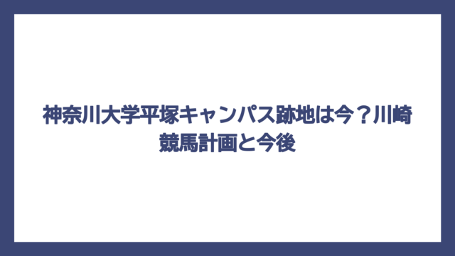 神奈川大学平塚キャンパス跡地は今？川崎競馬計画と今後