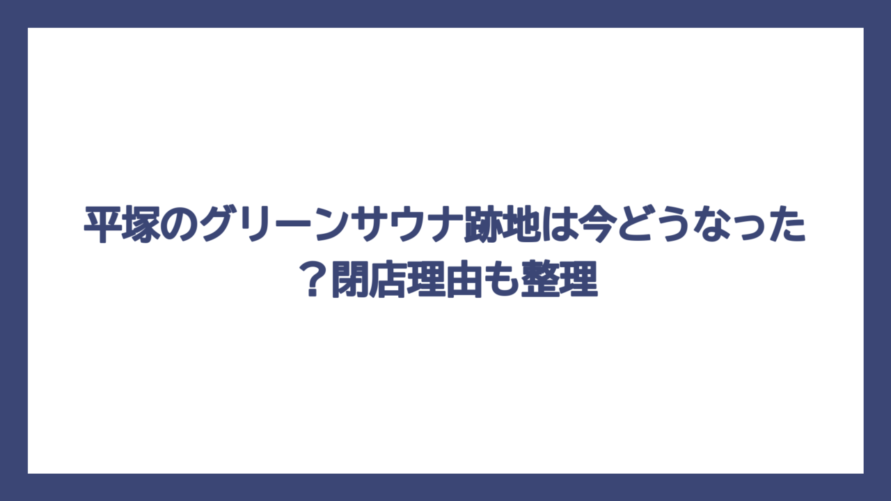 平塚のグリーンサウナ跡地は今どうなった？閉店理由も整理