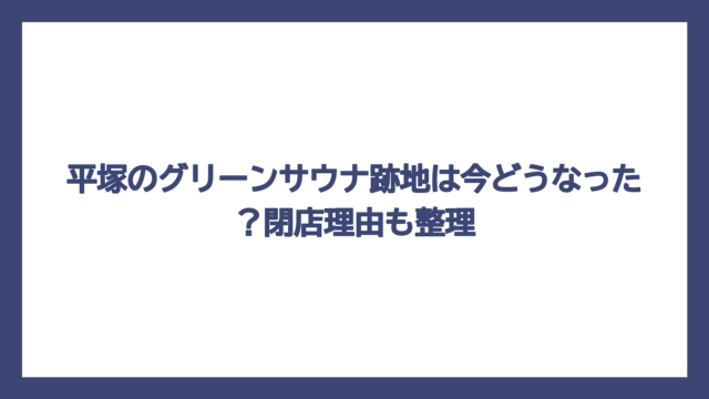 平塚のグリーンサウナ跡地は今どうなった？閉店理由も整理