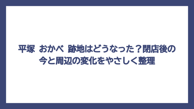 平塚 おかべ 跡地はどうなった？閉店後の今と周辺の変化をやさしく整理