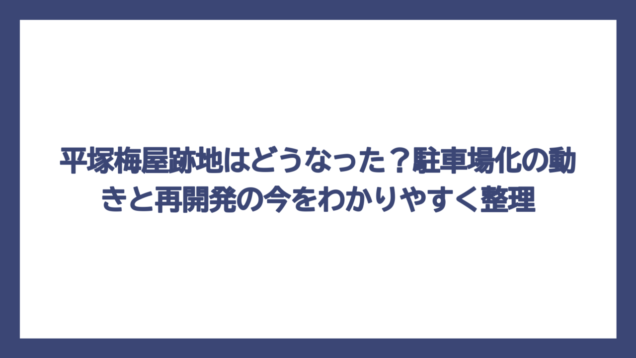 平塚梅屋跡地はどうなった？駐車場化の動きと再開発の今をわかりやすく整理