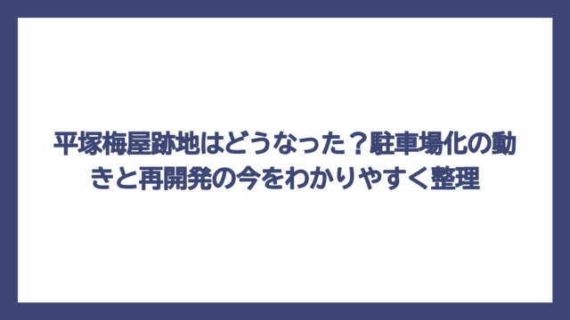 平塚梅屋跡地はどうなった？駐車場化の動きと再開発の今をわかりやすく整理