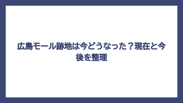 広島モール跡地は今どうなった？現在と今後を整理