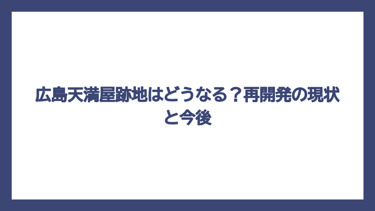 広島天満屋跡地はどうなる？再開発の現状と今後