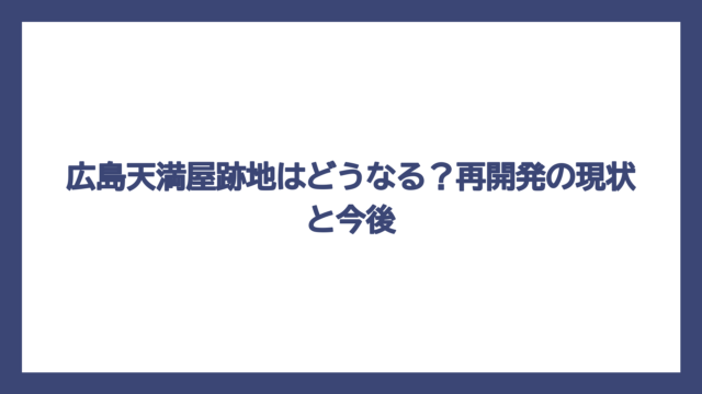 広島天満屋跡地はどうなる？再開発の現状と今後