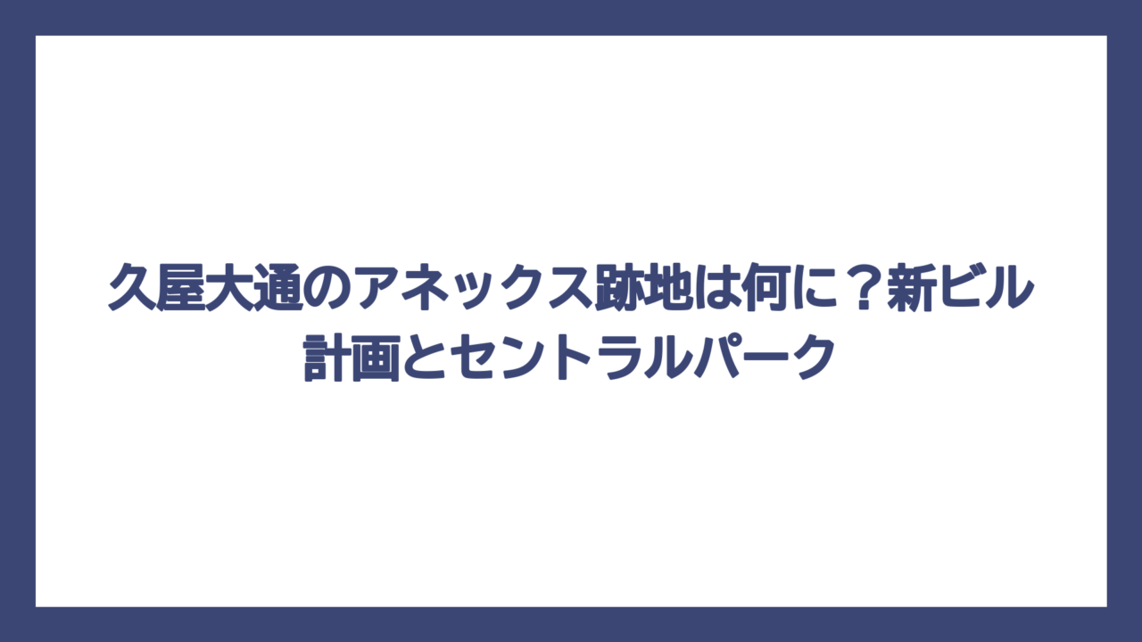 久屋大通のアネックス跡地は何に？新ビル計画とセントラルパーク