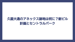 久屋大通のアネックス跡地は何に？新ビル計画とセントラルパーク