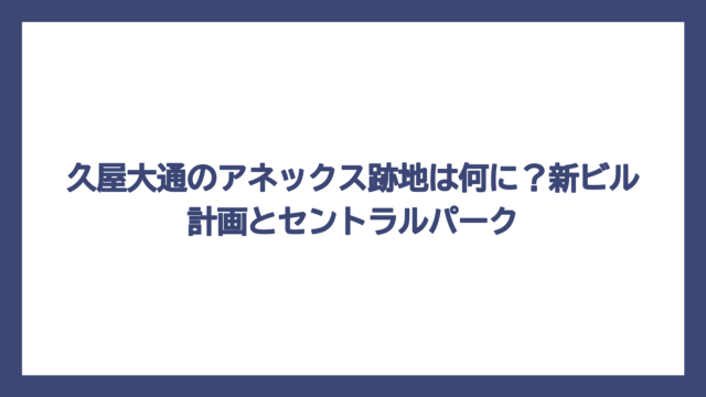 久屋大通のアネックス跡地は何に？新ビル計画とセントラルパーク
