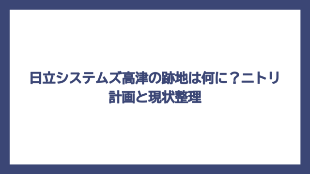 日立システムズ高津の跡地は何に？ニトリ計画と現状整理