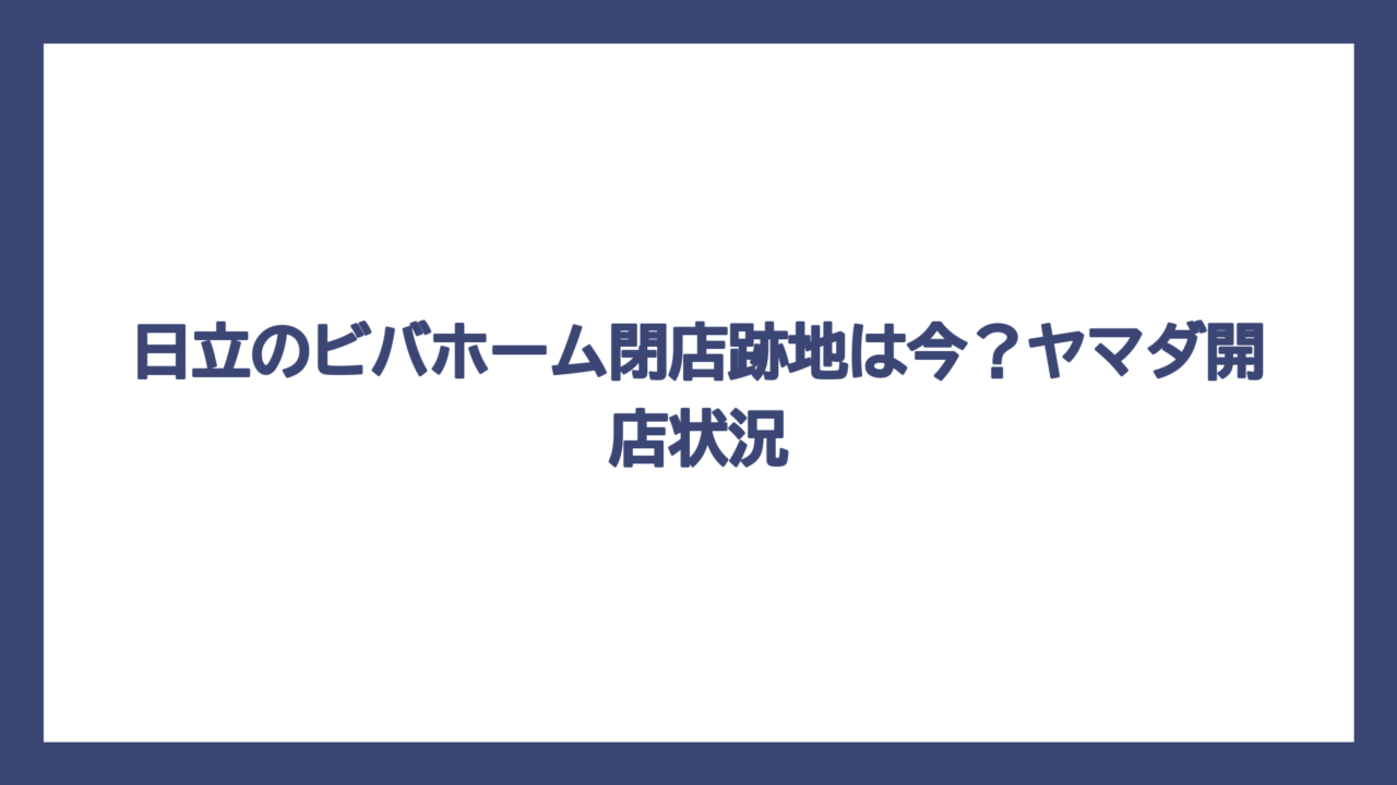 日立のビバホーム閉店跡地は今？ヤマダ開店状況