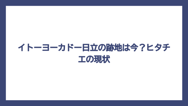 イトーヨーカドー日立の跡地は今？ヒタチエの現状