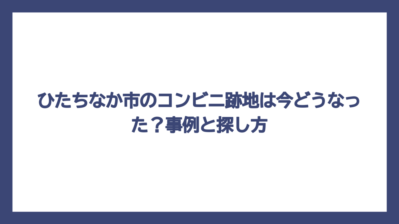 ひたちなか市のコンビニ跡地は今どうなった？事例と探し方