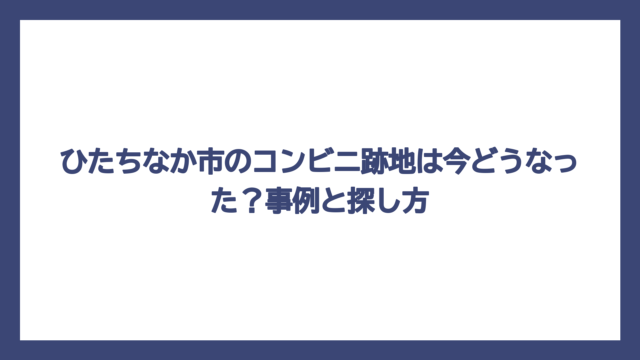 ひたちなか市のコンビニ跡地は今どうなった？事例と探し方