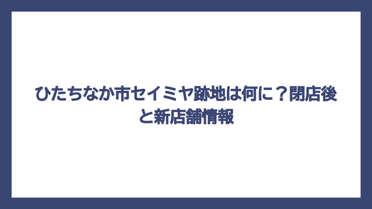 ひたちなか市セイミヤ跡地は何に？閉店後と新店舗情報