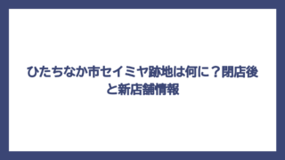 ひたちなか市セイミヤ跡地は何に？閉店後と新店舗情報