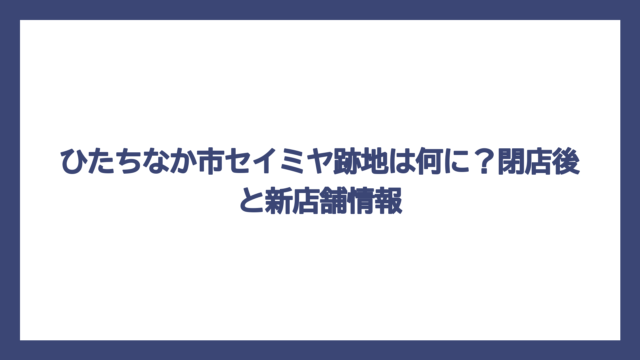 ひたちなか市セイミヤ跡地は何に？閉店後と新店舗情報