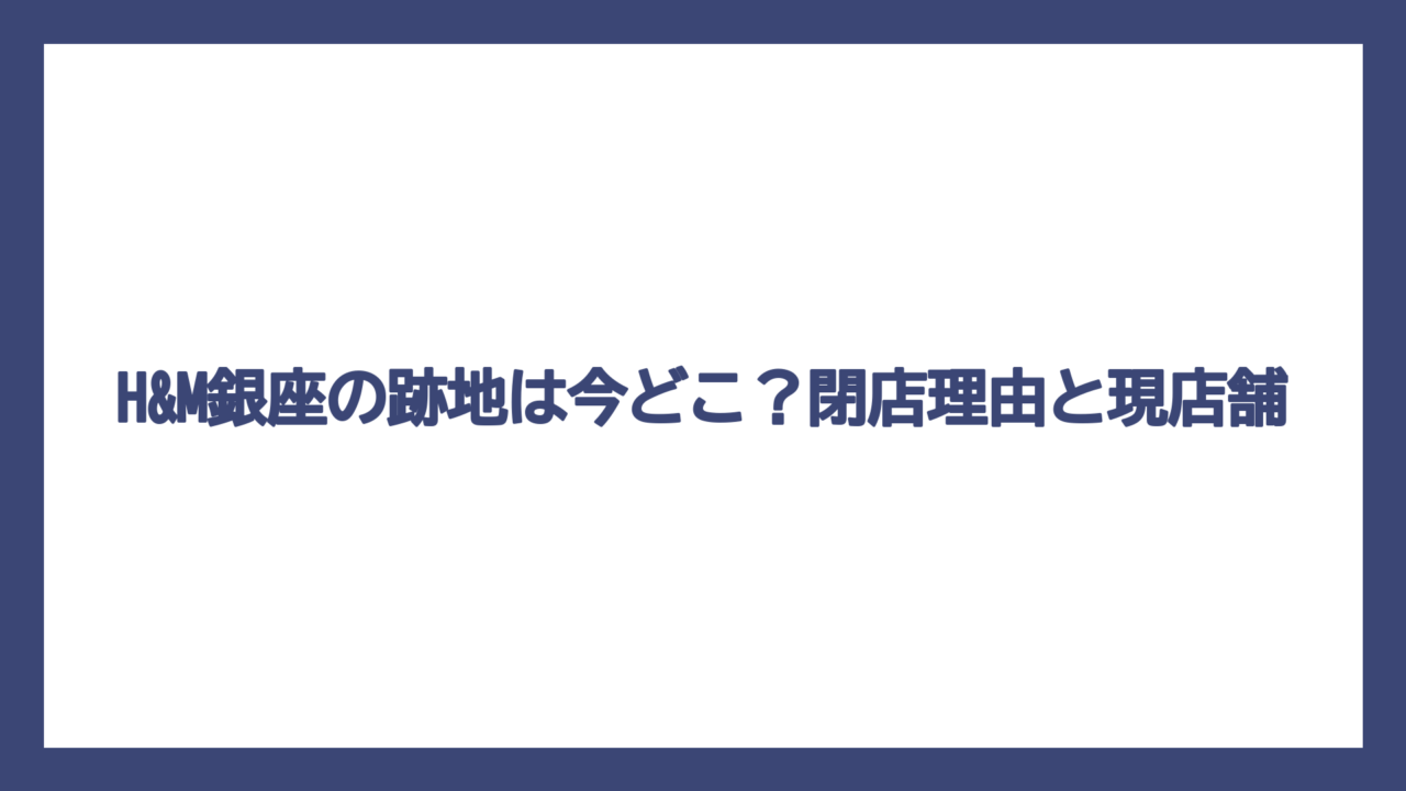 H&M銀座の跡地は今どこ？閉店理由と現店舗