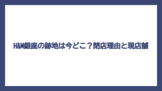 H&M銀座の跡地は今どこ？閉店理由と現店舗