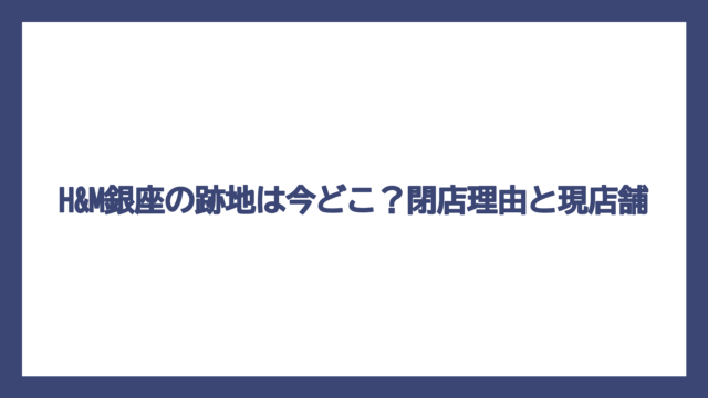 H&M銀座の跡地は今どこ？閉店理由と現店舗