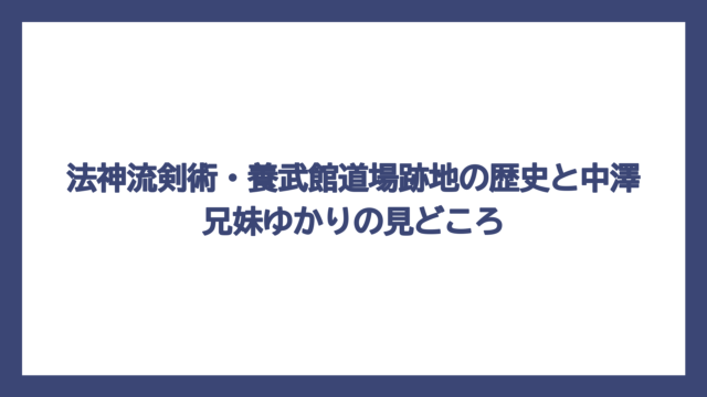 法神流剣術・養武館道場跡地の歴史と中澤兄妹ゆかりの見どころ