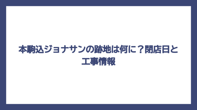 本駒込ジョナサンの跡地は何に？閉店日と工事情報