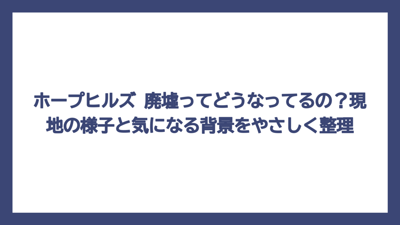 ホープヒルズ 廃墟ってどうなってるの？現地の様子と気になる背景をやさしく整理