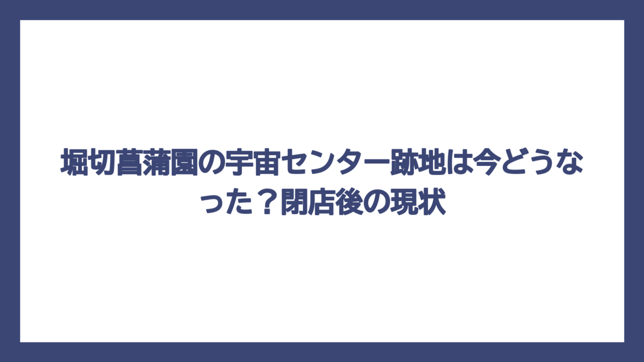 堀切菖蒲園の宇宙センター跡地は今どうなった？閉店後の現状