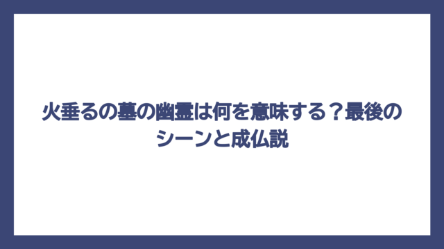 火垂るの墓の幽霊は何を意味する？最後のシーンと成仏説
