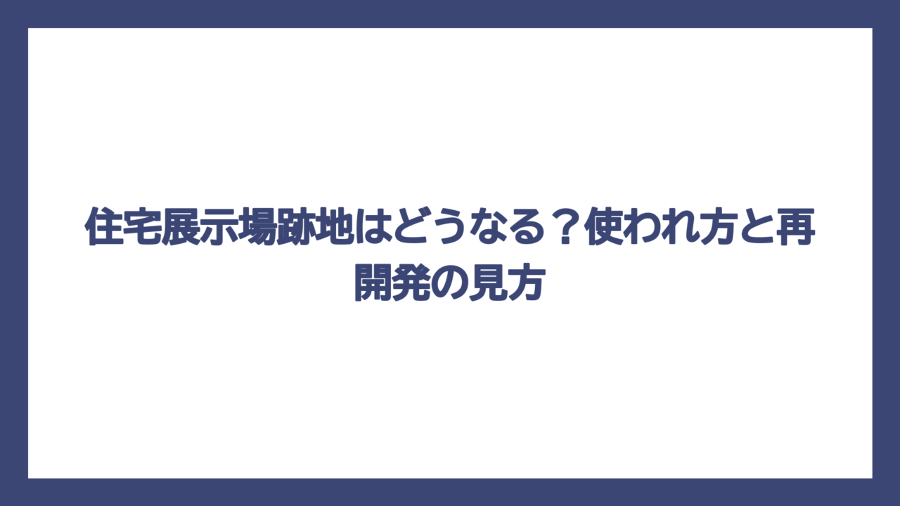 住宅展示場跡地はどうなる？使われ方と再開発の見方