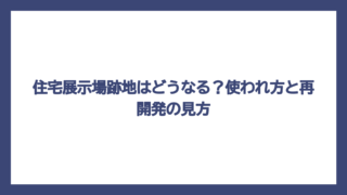 住宅展示場跡地はどうなる？使われ方と再開発の見方