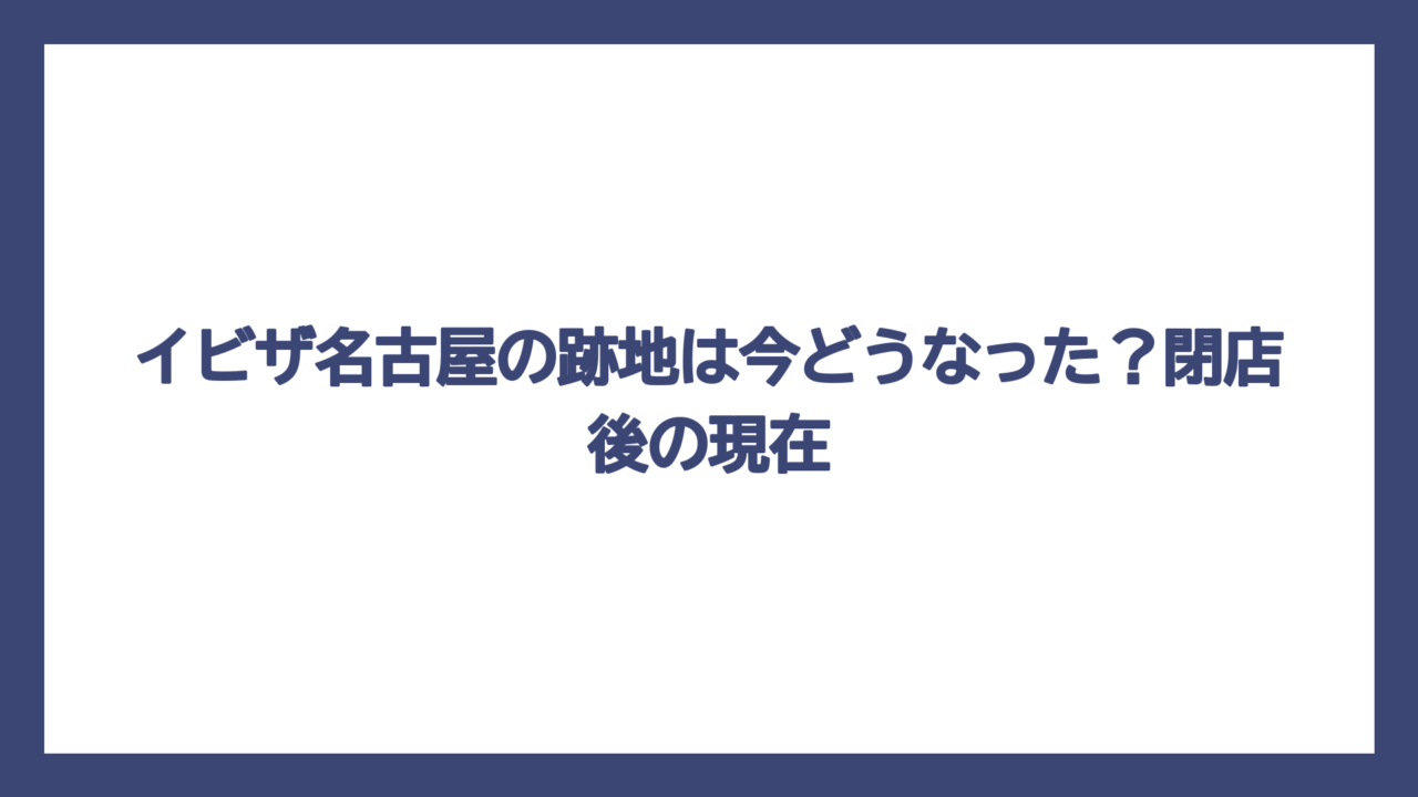 イビザ名古屋の跡地は今どうなった？閉店後の現在