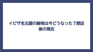 イビザ名古屋の跡地は今どうなった？閉店後の現在