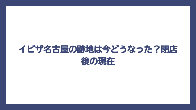 イビザ名古屋の跡地は今どうなった？閉店後の現在