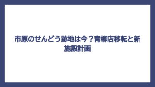 市原のせんどう跡地は今？青柳店移転と新施設計画