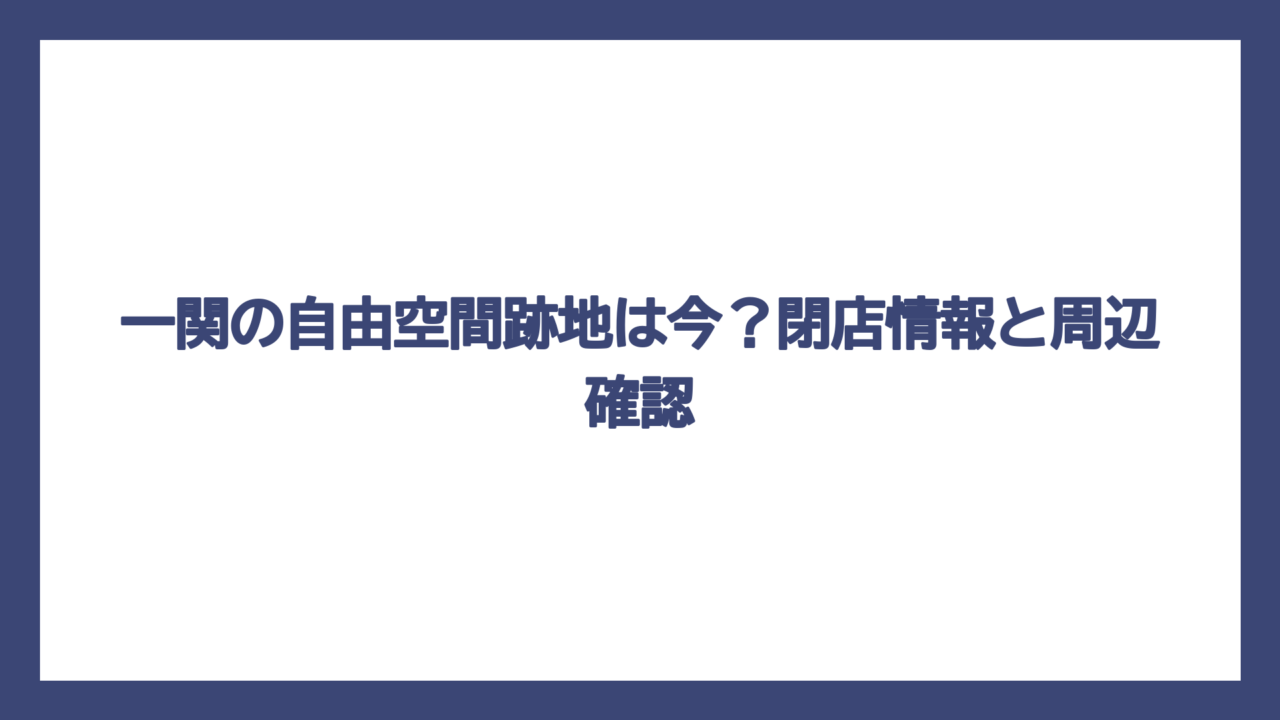 一関の自由空間跡地は今？閉店情報と周辺確認