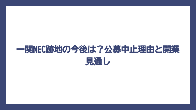 一関NEC跡地の今後は？公募中止理由と開業見通し