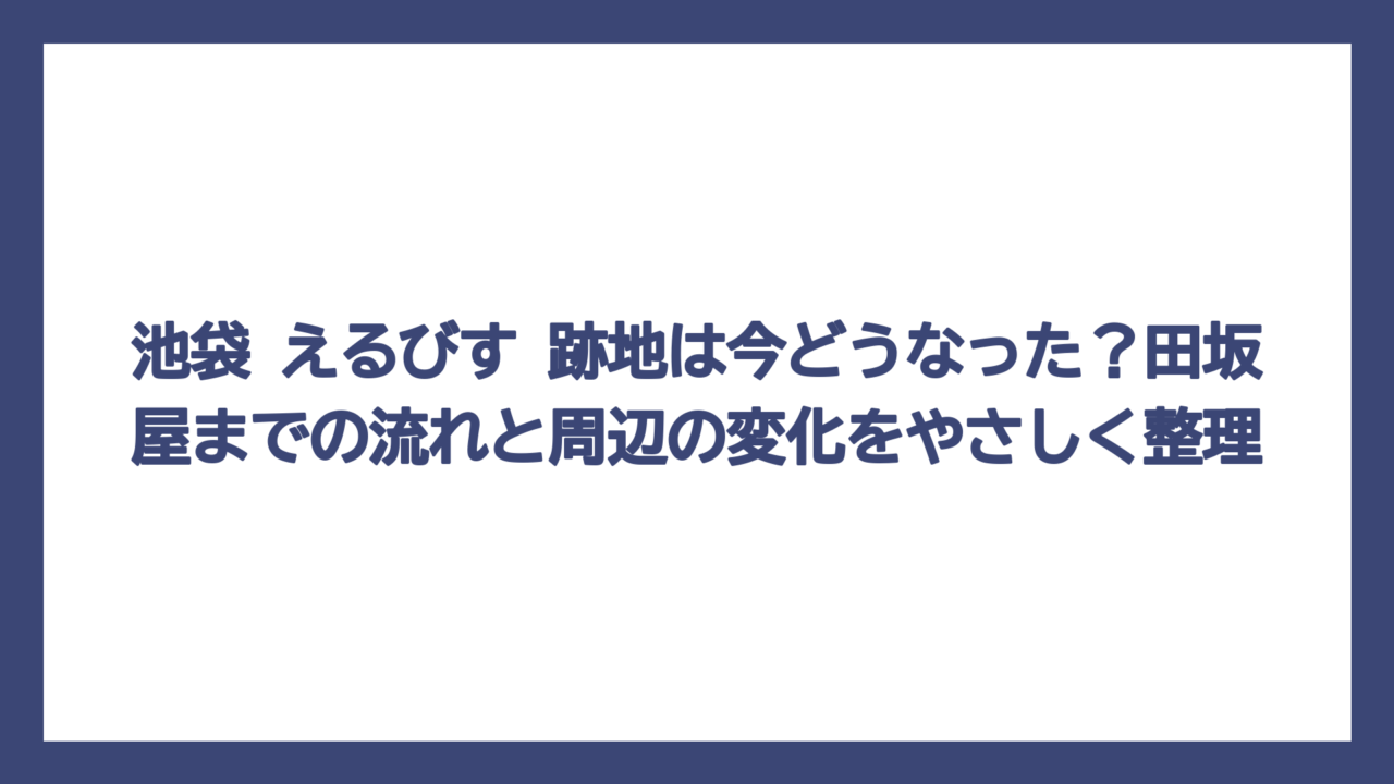 池袋 えるびす 跡地は今どうなった？田坂屋までの流れと周辺の変化をやさしく整理