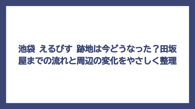 池袋 えるびす 跡地は今どうなった？田坂屋までの流れと周辺の変化をやさしく整理