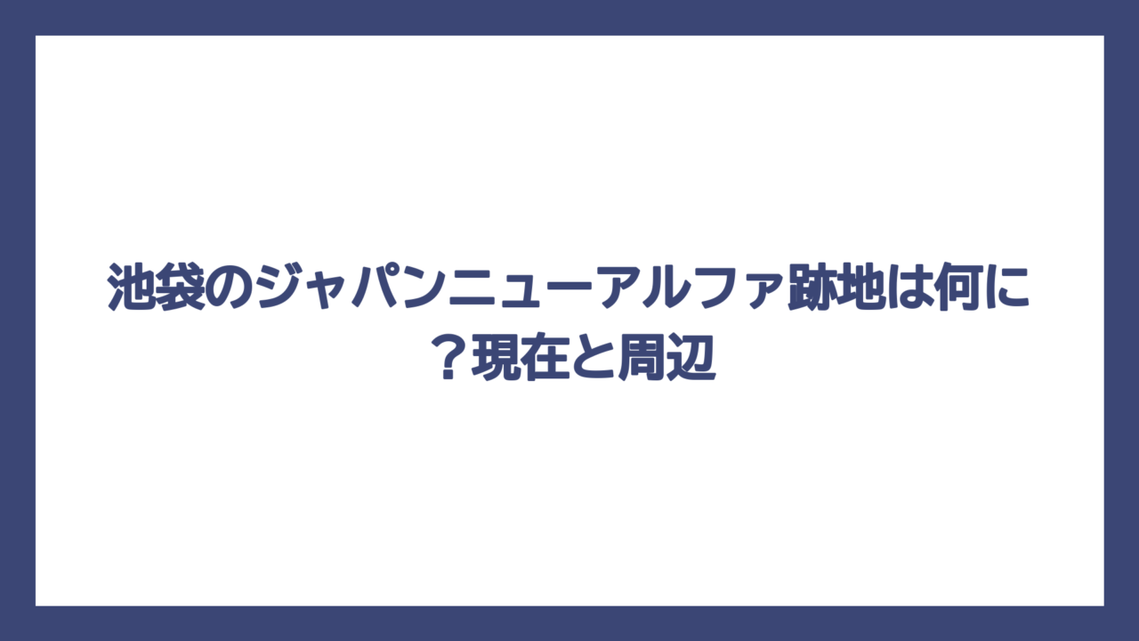 池袋のジャパンニューアルファ跡地は何に？現在と周辺