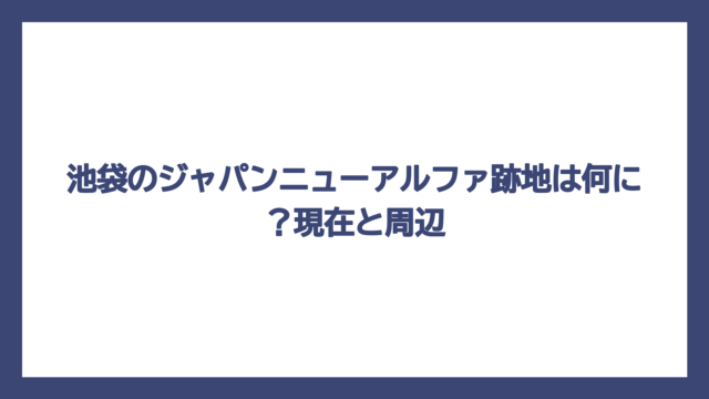池袋のジャパンニューアルファ跡地は何に？現在と周辺